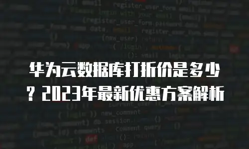 华为云数据库打折价是多少？2023年最新优惠方案解析