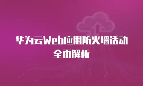 华为云Web应用防火墙活动全面解析