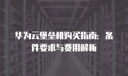 华为云堡垒机购买指南：条件要求与费用解析