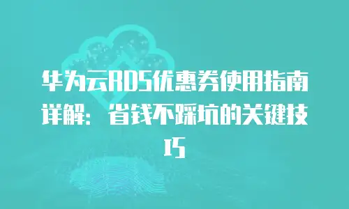 华为云RDS优惠券使用指南详解：省钱不踩坑的关键技巧