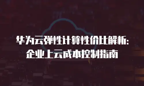 华为云弹性计算性价比解析：企业上云成本控制指南