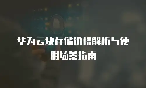 华为云块存储价格解析与使用场景指南