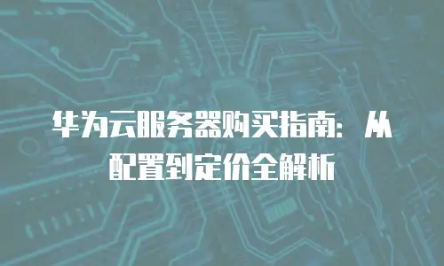 华为云服务器购买指南：从配置到定价全解析