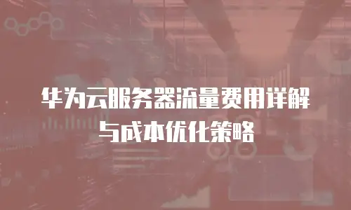 华为云服务器流量费用详解与成本优化策略