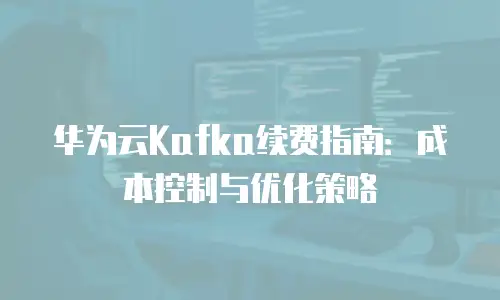 华为云Kafka续费指南：成本控制与优化策略