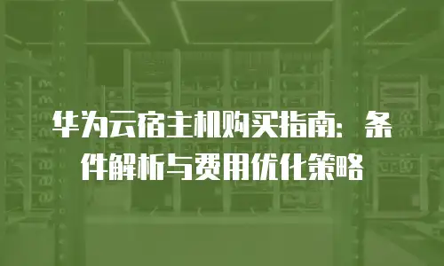 华为云宿主机购买指南：条件解析与费用优化策略