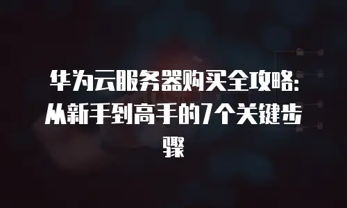 华为云服务器购买全攻略：从新手到高手的7个关键步骤