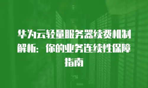 华为云轻量服务器续费机制解析：你的业务连续性保障指南