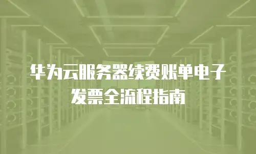 华为云服务器续费账单电子发票全流程指南