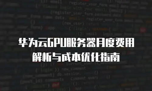 华为云GPU服务器月度费用解析与成本优化指南