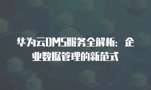 华为云DMS服务全解析：企业数据管理的新范式