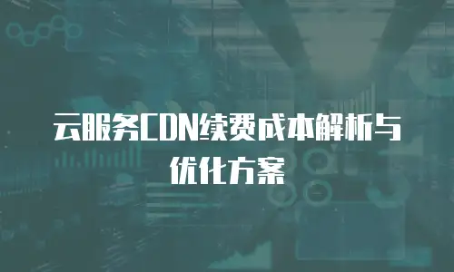 云服务CDN续费成本解析与优化方案