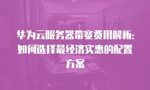 华为云服务器带宽费用解析：如何选择最经济实惠的配置方案
