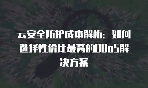 云安全防护成本解析：如何选择性价比最高的DDoS解决方案