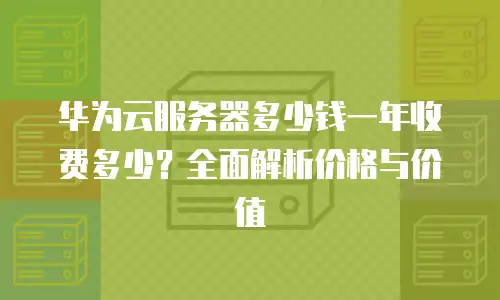 华为云服务器多少钱一年收费多少？全面解析价格与价值
