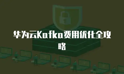 华为云Kafka费用优化全攻略