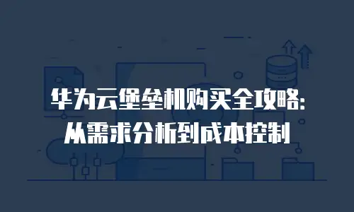华为云堡垒机购买全攻略：从需求分析到成本控制