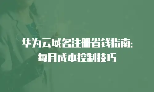 华为云域名注册省钱指南：每月成本控制技巧