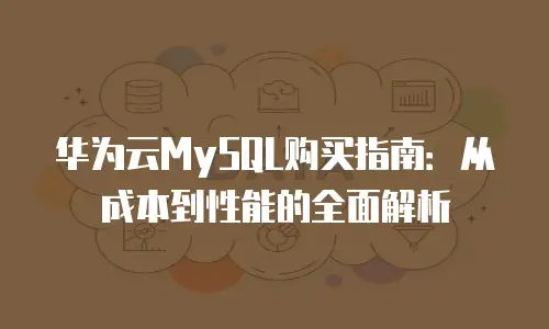 华为云MySQL购买指南：从成本到性能的全面解析