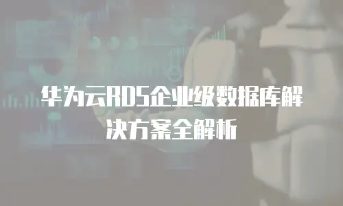 华为云RDS企业级数据库解决方案全解析