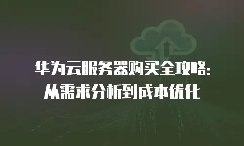 华为云服务器购买全攻略：从需求分析到成本优化