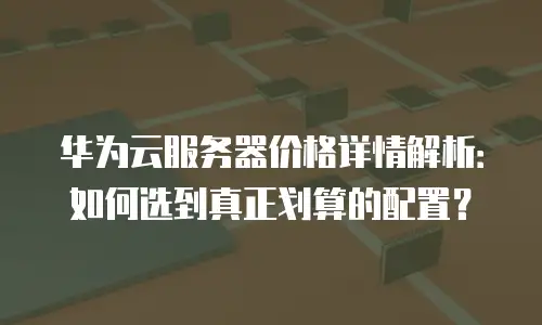 华为云服务器价格详情解析：如何选到真正划算的配置？
