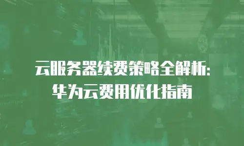 云服务器续费策略全解析：华为云费用优化指南