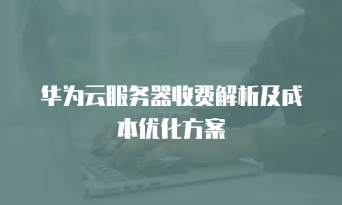 华为云服务器收费解析及成本优化方案