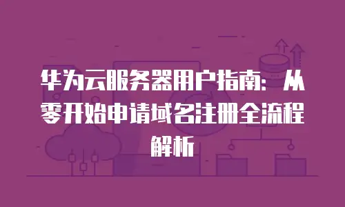华为云服务器用户指南：从零开始申请域名注册全流程解析