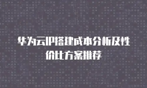 华为云IP搭建成本分析及性价比方案推荐