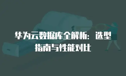 华为云数据库全解析：选型指南与性能对比
