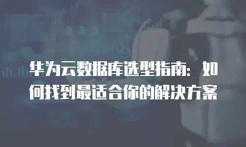 华为云数据库选型指南：如何找到最适合你的解决方案