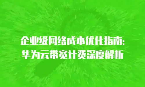 企业级网络成本优化指南：华为云带宽计费深度解析