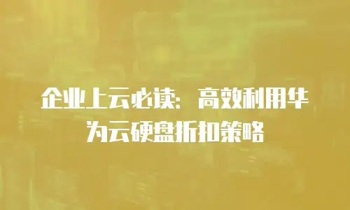 企业上云必读：高效利用华为云硬盘折扣策略