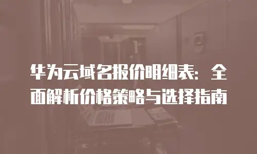 华为云域名报价明细表：全面解析价格策略与选择指南