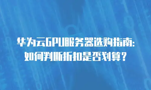 华为云GPU服务器选购指南：如何判断折扣是否划算？