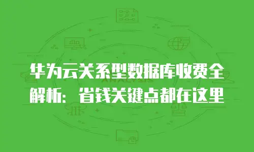华为云关系型数据库收费全解析：省钱关键点都在这里