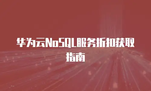 华为云NoSQL服务折扣获取指南