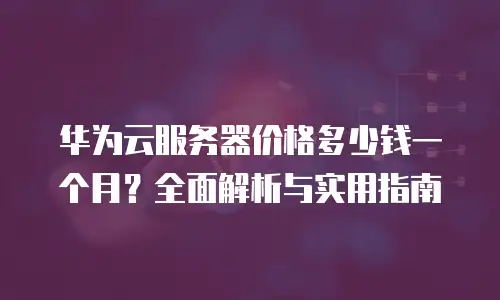 华为云服务器价格多少钱一个月？全面解析与实用指南