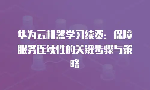 华为云机器学习续费：保障服务连续性的关键步骤与策略
