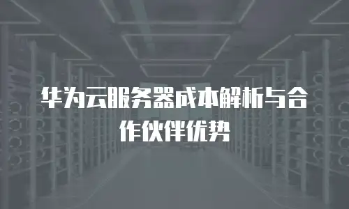 华为云服务器成本解析与合作伙伴优势