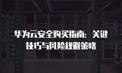 华为云安全购买指南：关键技巧与风险规避策略