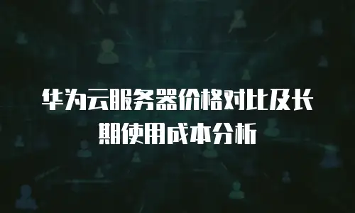华为云服务器价格对比及长期使用成本分析