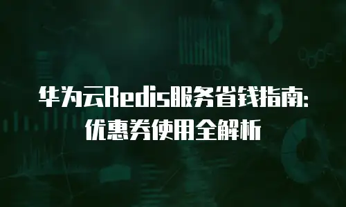 华为云Redis服务省钱指南：优惠券使用全解析