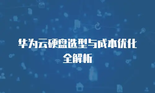 华为云硬盘选型与成本优化全解析