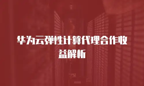 华为云弹性计算代理合作收益解析