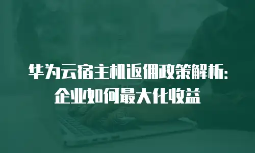 华为云宿主机返佣政策解析：企业如何最大化收益