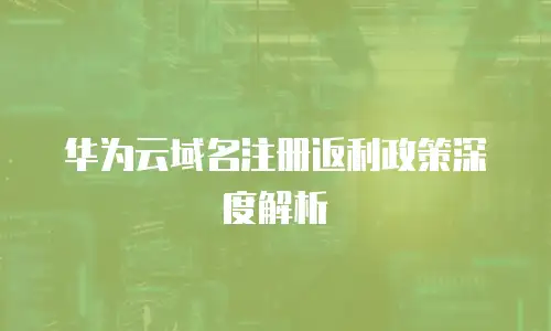 华为云域名注册返利政策深度解析