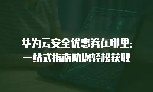 华为云安全优惠券在哪里：一站式指南助您轻松获取