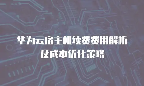 华为云宿主机续费费用解析及成本优化策略